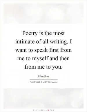 Poetry is the most intimate of all writing. I want to speak first from me to myself and then from me to you Picture Quote #1