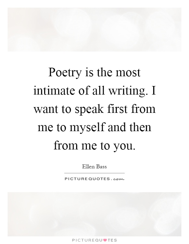 Poetry is the most intimate of all writing. I want to speak first from me to myself and then from me to you Picture Quote #1