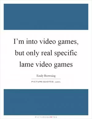 I’m into video games, but only real specific lame video games Picture Quote #1