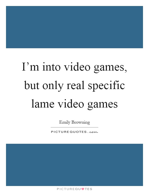 I'm into video games, but only real specific lame video games Picture Quote #1