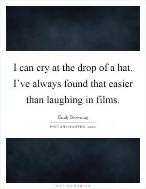 I can cry at the drop of a hat. I’ve always found that easier than laughing in films Picture Quote #1