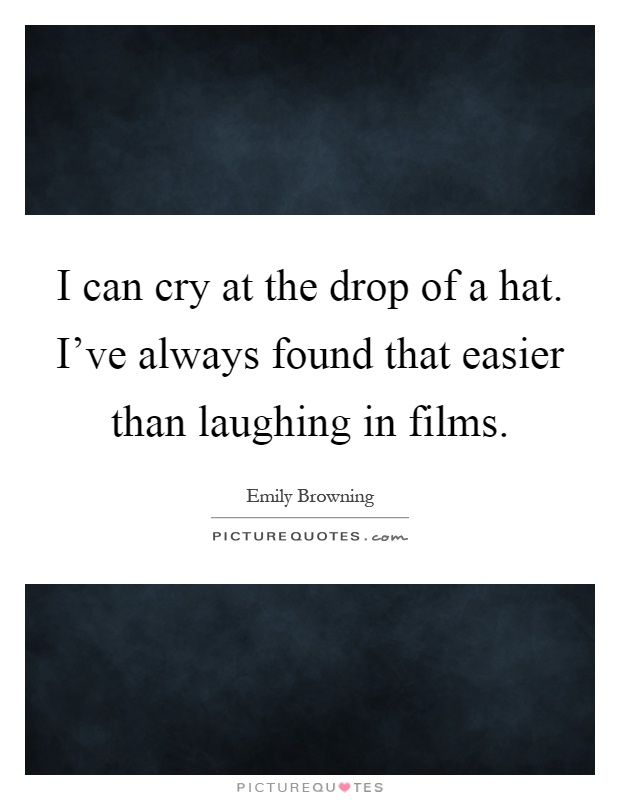 I can cry at the drop of a hat. I've always found that easier than laughing in films Picture Quote #1