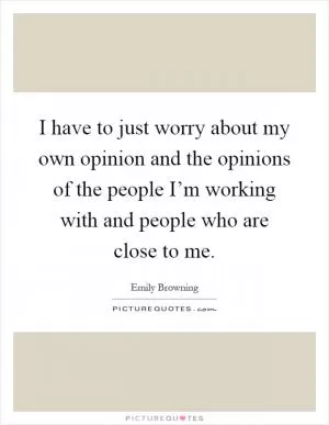 I have to just worry about my own opinion and the opinions of the people I’m working with and people who are close to me Picture Quote #1