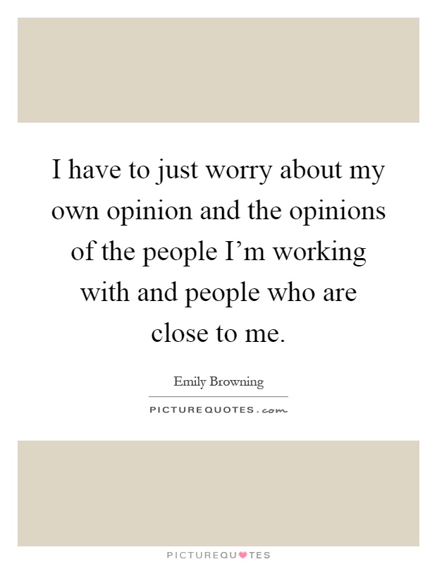 I have to just worry about my own opinion and the opinions of the people I'm working with and people who are close to me Picture Quote #1