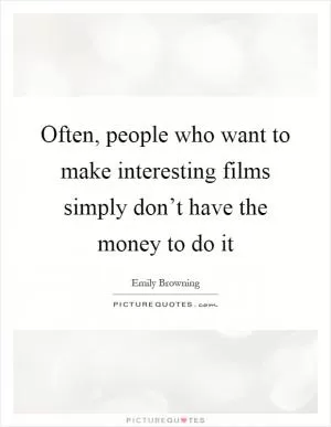 Often, people who want to make interesting films simply don’t have the money to do it Picture Quote #1