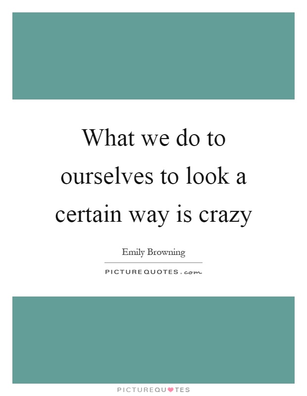 What we do to ourselves to look a certain way is crazy Picture Quote #1