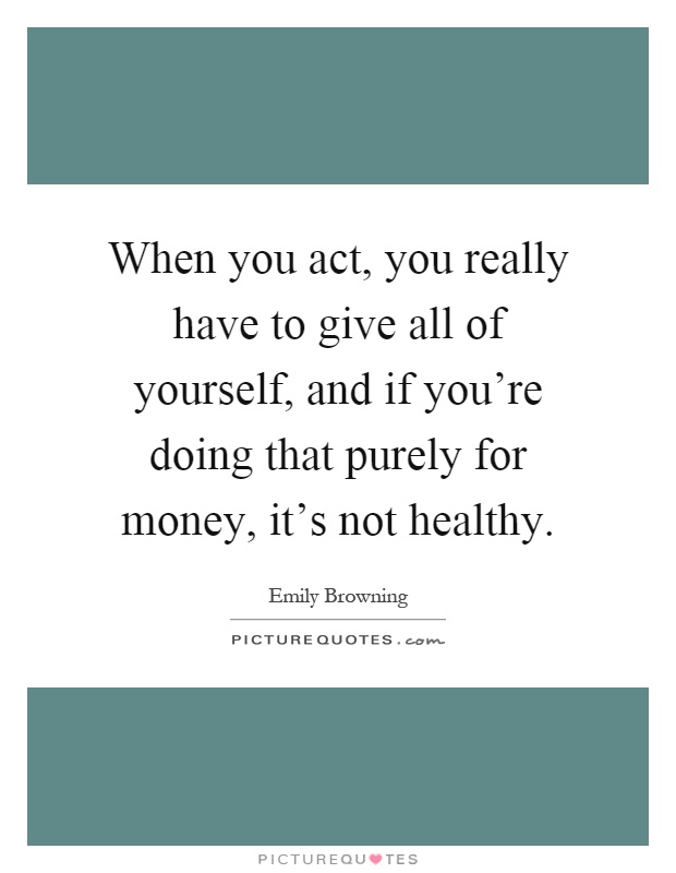 When you act, you really have to give all of yourself, and if you're doing that purely for money, it's not healthy Picture Quote #1