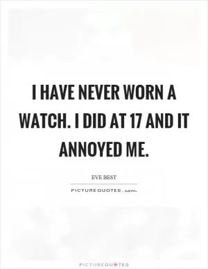 I have never worn a watch. I did at 17 and it annoyed me Picture Quote #1