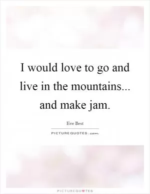 I would love to go and live in the mountains... and make jam Picture Quote #1