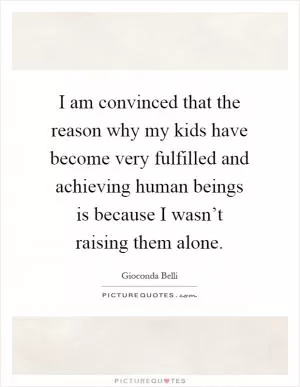 I am convinced that the reason why my kids have become very fulfilled and achieving human beings is because I wasn’t raising them alone Picture Quote #1