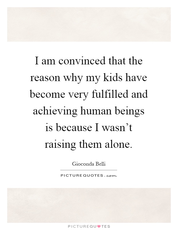 I am convinced that the reason why my kids have become very fulfilled and achieving human beings is because I wasn't raising them alone Picture Quote #1