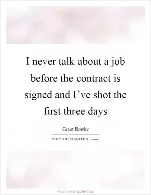 I never talk about a job before the contract is signed and I’ve shot the first three days Picture Quote #1