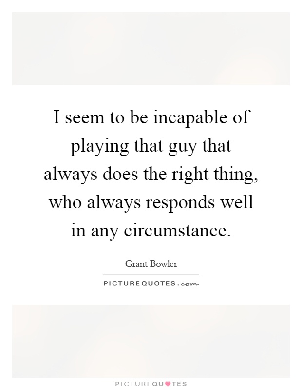 I seem to be incapable of playing that guy that always does the right thing, who always responds well in any circumstance Picture Quote #1