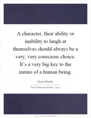A character, their ability or inability to laugh at themselves should always be a very, very conscious choice. It’s a very big key to the nature of a human being Picture Quote #1