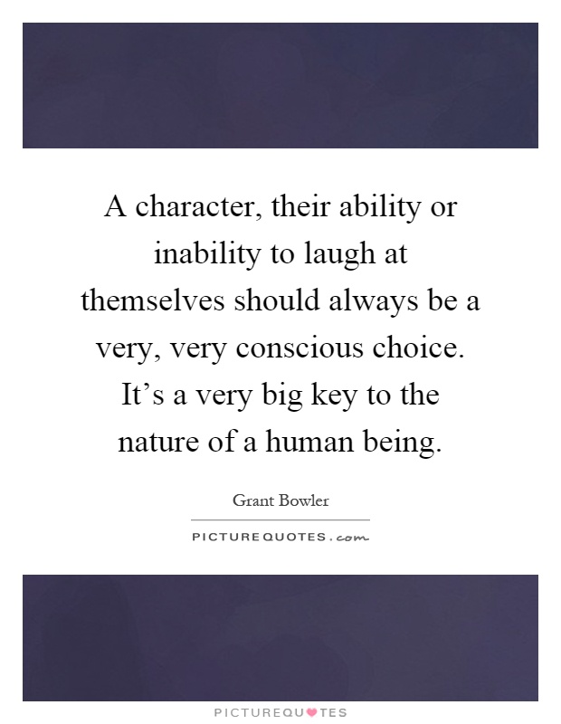 A character, their ability or inability to laugh at themselves should always be a very, very conscious choice. It's a very big key to the nature of a human being Picture Quote #1