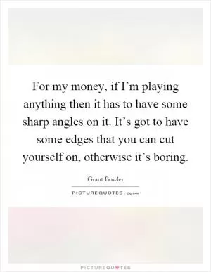 For my money, if I’m playing anything then it has to have some sharp angles on it. It’s got to have some edges that you can cut yourself on, otherwise it’s boring Picture Quote #1