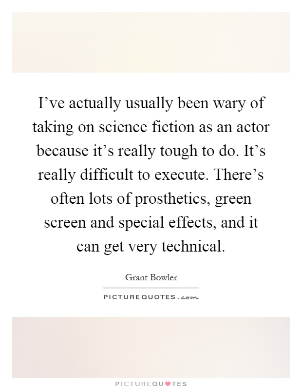 I've actually usually been wary of taking on science fiction as an actor because it's really tough to do. It's really difficult to execute. There's often lots of prosthetics, green screen and special effects, and it can get very technical Picture Quote #1