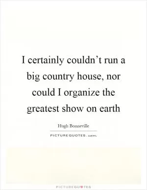 I certainly couldn’t run a big country house, nor could I organize the greatest show on earth Picture Quote #1