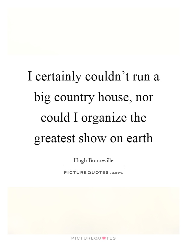 I certainly couldn't run a big country house, nor could I organize the greatest show on earth Picture Quote #1