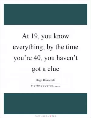 At 19, you know everything; by the time you’re 40, you haven’t got a clue Picture Quote #1