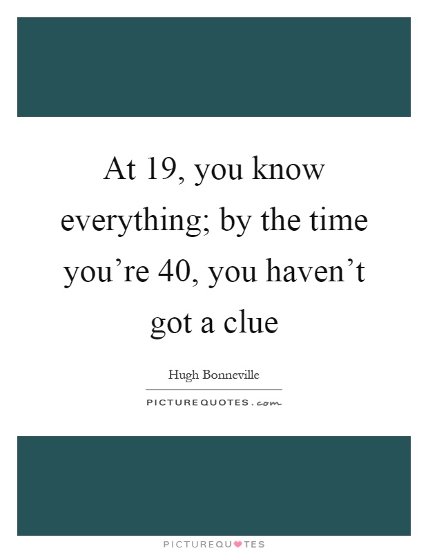 At 19, you know everything; by the time you're 40, you haven't got a clue Picture Quote #1