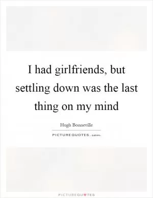 I had girlfriends, but settling down was the last thing on my mind Picture Quote #1