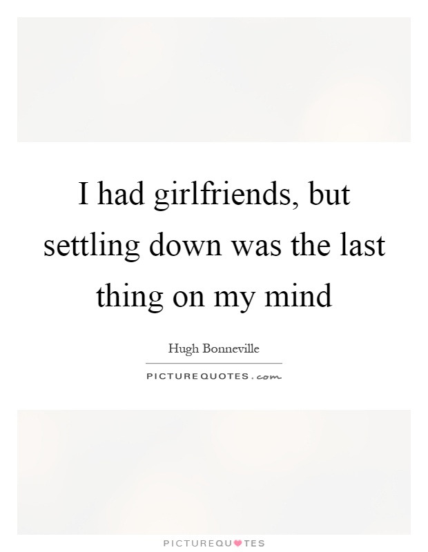 I had girlfriends, but settling down was the last thing on my mind Picture Quote #1