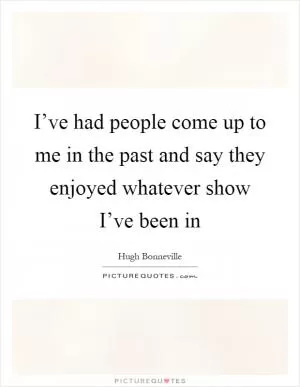 I’ve had people come up to me in the past and say they enjoyed whatever show I’ve been in Picture Quote #1