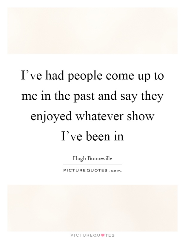 I've had people come up to me in the past and say they enjoyed whatever show I've been in Picture Quote #1
