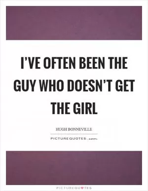 I’ve often been the guy who doesn’t get the girl Picture Quote #1