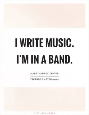 I write music. I’m in a band Picture Quote #1