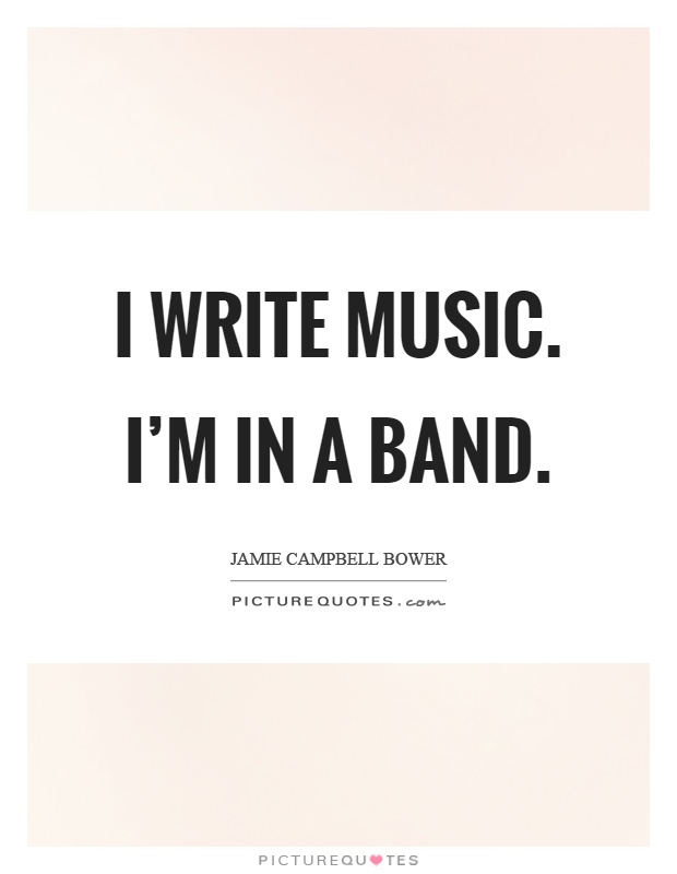 I write music. I'm in a band Picture Quote #1