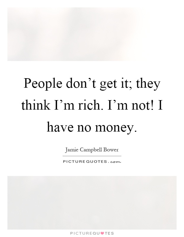 People don't get it; they think I'm rich. I'm not! I have no money Picture Quote #1