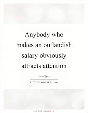 Anybody who makes an outlandish salary obviously attracts attention Picture Quote #1