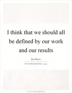 I think that we should all be defined by our work and our results Picture Quote #1