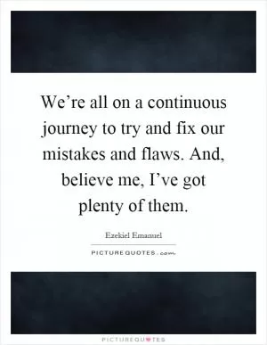 We’re all on a continuous journey to try and fix our mistakes and flaws. And, believe me, I’ve got plenty of them Picture Quote #1