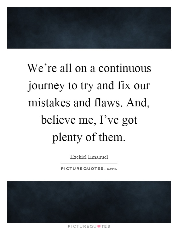 We're all on a continuous journey to try and fix our mistakes and flaws. And, believe me, I've got plenty of them Picture Quote #1