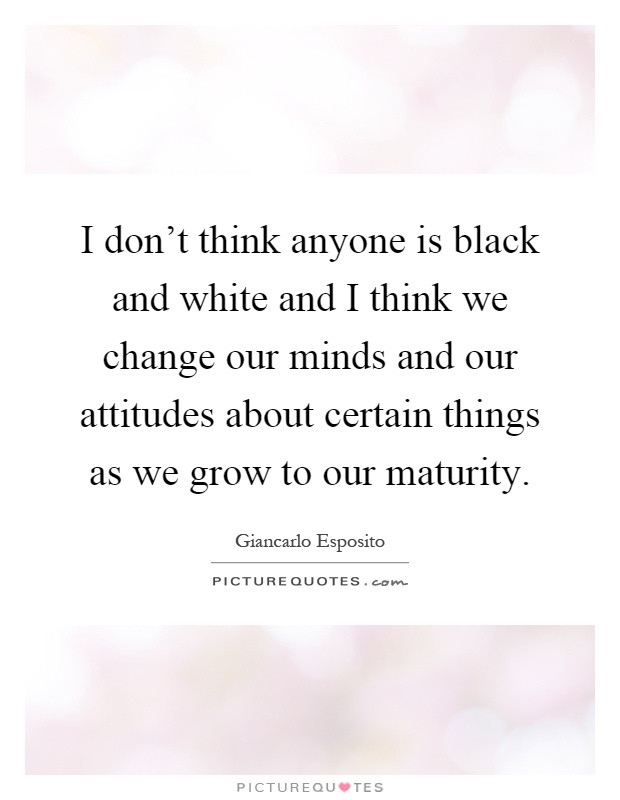 I don't think anyone is black and white and I think we change our minds and our attitudes about certain things as we grow to our maturity Picture Quote #1