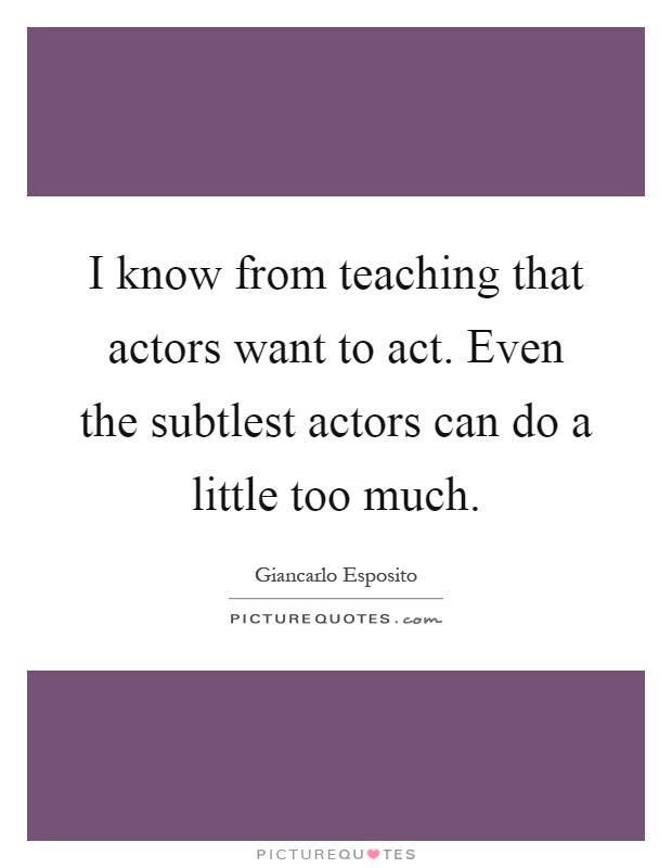 I know from teaching that actors want to act. Even the subtlest actors can do a little too much Picture Quote #1