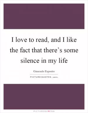 I love to read, and I like the fact that there’s some silence in my life Picture Quote #1