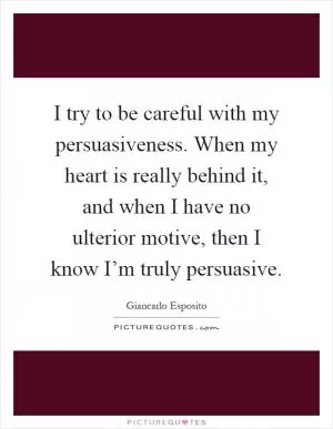 I try to be careful with my persuasiveness. When my heart is really behind it, and when I have no ulterior motive, then I know I’m truly persuasive Picture Quote #1