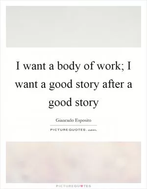 I want a body of work; I want a good story after a good story Picture Quote #1