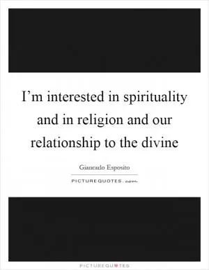 I’m interested in spirituality and in religion and our relationship to the divine Picture Quote #1