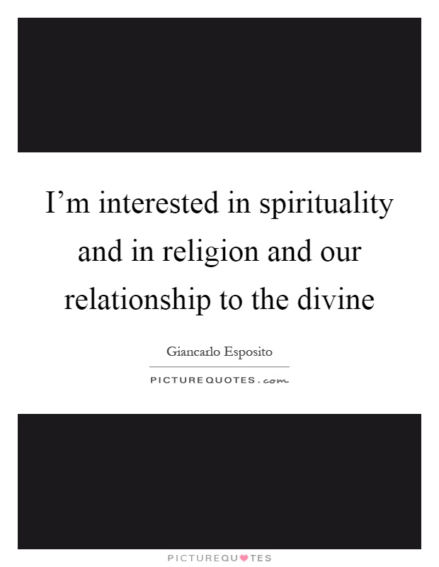 I'm interested in spirituality and in religion and our relationship to the divine Picture Quote #1