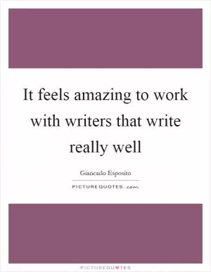 It feels amazing to work with writers that write really well Picture Quote #1