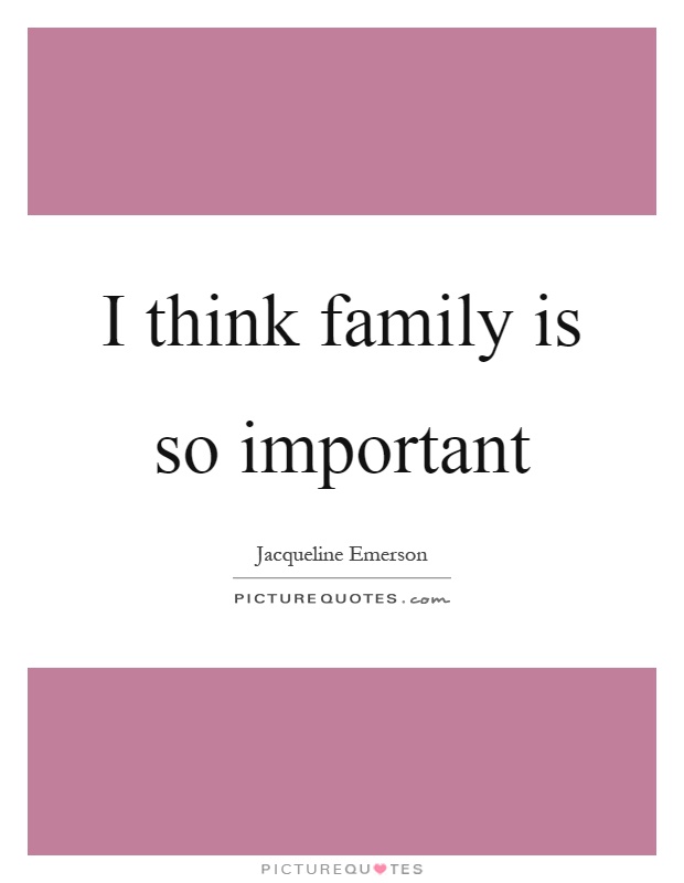I think family is so important Picture Quote #1