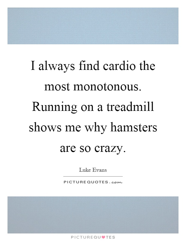 I always find cardio the most monotonous. Running on a treadmill shows me why hamsters are so crazy Picture Quote #1
