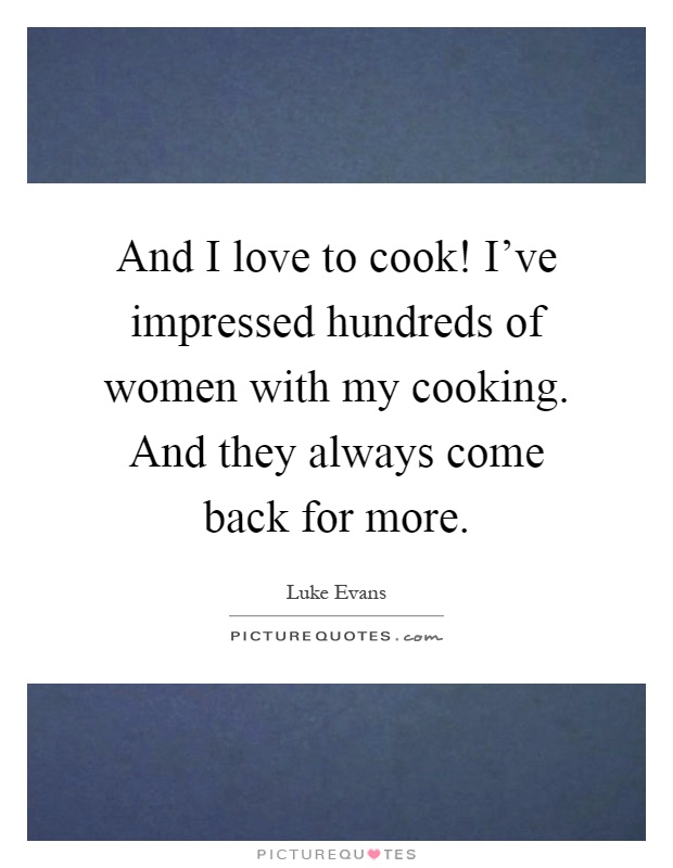 And I love to cook! I've impressed hundreds of women with my cooking. And they always come back for more Picture Quote #1