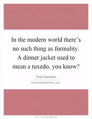 In the modern world there’s no such thing as formality. A dinner jacket used to mean a tuxedo, you know? Picture Quote #1
