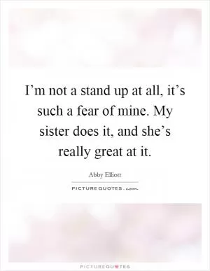 I’m not a stand up at all, it’s such a fear of mine. My sister does it, and she’s really great at it Picture Quote #1